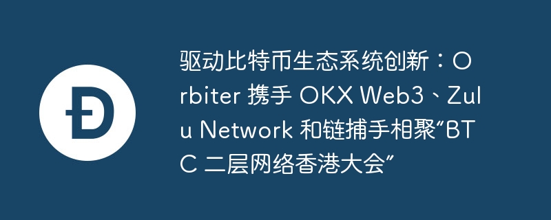 驱动比特币生态系统创新：orbiter 携手 okx web3、zulu network 和链捕手相聚“btc 二层网络香港大会”
