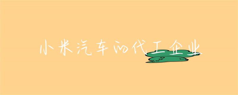 小米汽车供应链_小米汽车的产业链管理与质量控制_小米造车产业链